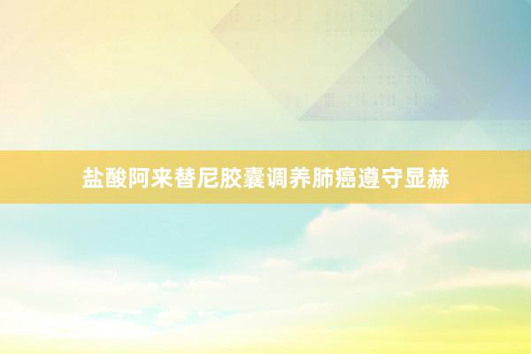 盐酸阿来替尼胶囊调养肺癌遵守显赫