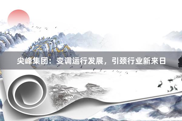 尖峰集团：变调运行发展，引颈行业新来日