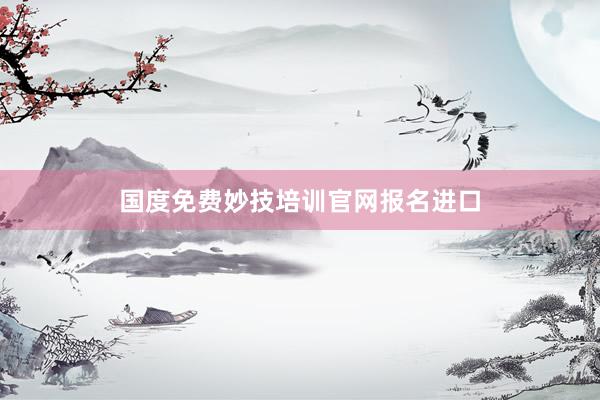 国度免费妙技培训官网报名进口